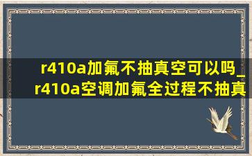 r410a加氟不抽真空可以吗_r410a空调加氟全过程不抽真空行吗