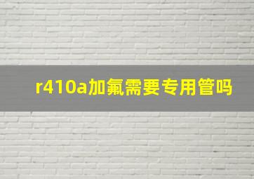 r410a加氟需要专用管吗