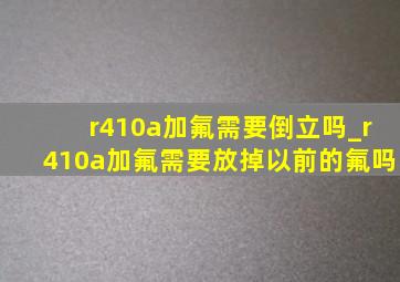 r410a加氟需要倒立吗_r410a加氟需要放掉以前的氟吗