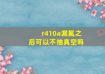 r410a漏氟之后可以不抽真空吗