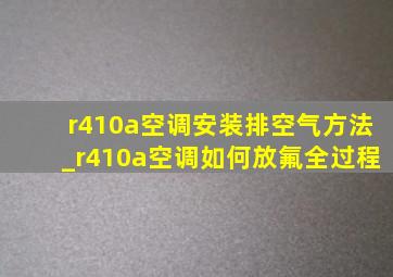 r410a空调安装排空气方法_r410a空调如何放氟全过程