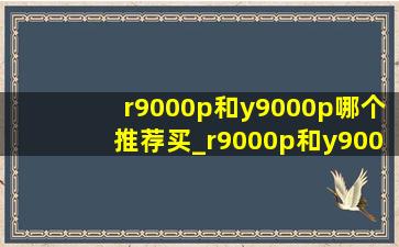 r9000p和y9000p哪个推荐买_r9000p和y9000p哪个适合游戏