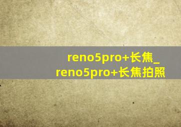 reno5pro+长焦_reno5pro+长焦拍照