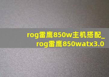rog雷鹰850w主机搭配_rog雷鹰850watx3.0