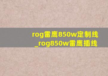 rog雷鹰850w定制线_rog850w雷鹰插线