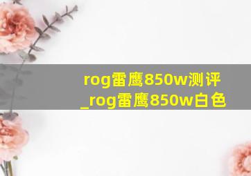 rog雷鹰850w测评_rog雷鹰850w白色