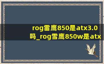 rog雷鹰850是atx3.0吗_rog雪鹰850w是atx3.0吗