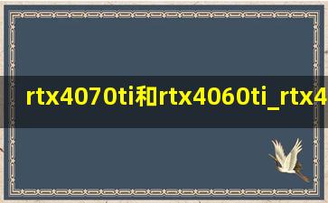 rtx4070ti和rtx4060ti_rtx4070ti对比rtx4060ti