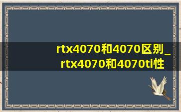 rtx4070和4070区别_rtx4070和4070ti性能差多少