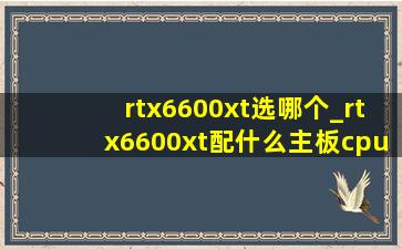 rtx6600xt选哪个_rtx6600xt配什么主板cpu