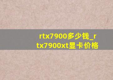 rtx7900多少钱_rtx7900xt显卡价格