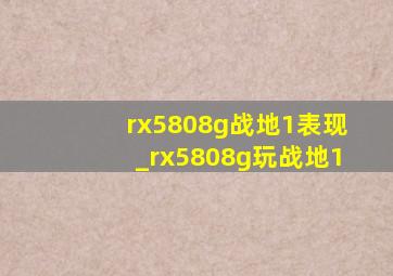 rx5808g战地1表现_rx5808g玩战地1