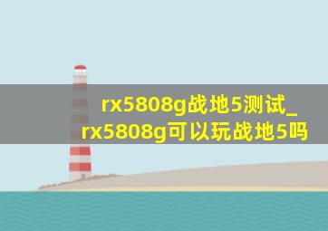 rx5808g战地5测试_rx5808g可以玩战地5吗