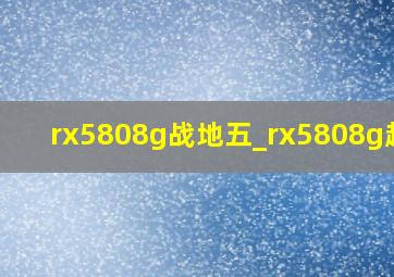 rx5808g战地五_rx5808g超频