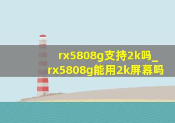 rx5808g支持2k吗_rx5808g能用2k屏幕吗