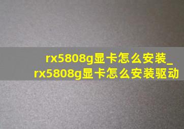 rx5808g显卡怎么安装_rx5808g显卡怎么安装驱动