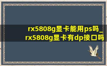 rx5808g显卡能用ps吗_rx5808g显卡有dp接口吗