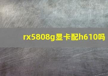 rx5808g显卡配h610吗