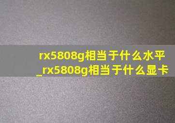 rx5808g相当于什么水平_rx5808g相当于什么显卡