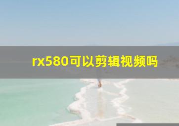 rx580可以剪辑视频吗