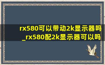 rx580可以带动2k显示器吗_rx580配2k显示器可以吗