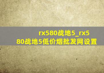 rx580战地5_rx580战地5(低价烟批发网)设置