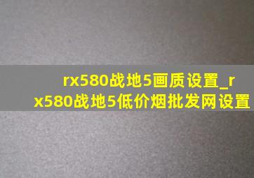 rx580战地5画质设置_rx580战地5(低价烟批发网)设置