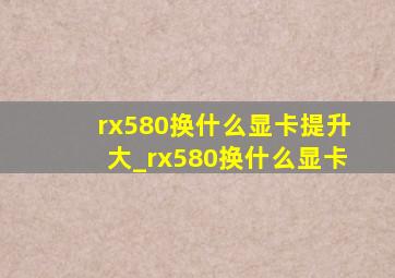 rx580换什么显卡提升大_rx580换什么显卡