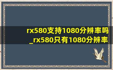 rx580支持1080分辨率吗_rx580只有1080分辨率