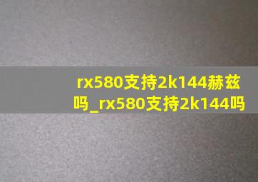 rx580支持2k144赫兹吗_rx580支持2k144吗