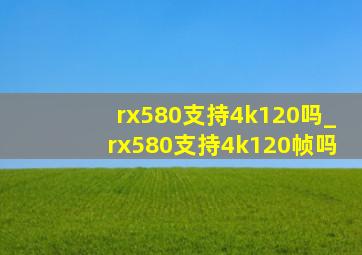 rx580支持4k120吗_rx580支持4k120帧吗
