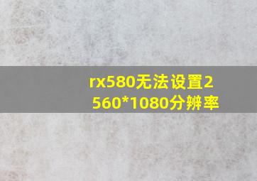 rx580无法设置2560*1080分辨率