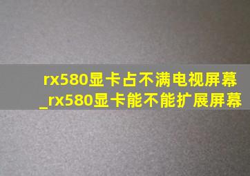 rx580显卡占不满电视屏幕_rx580显卡能不能扩展屏幕