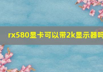 rx580显卡可以带2k显示器吗