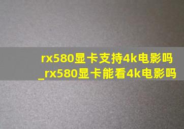 rx580显卡支持4k电影吗_rx580显卡能看4k电影吗