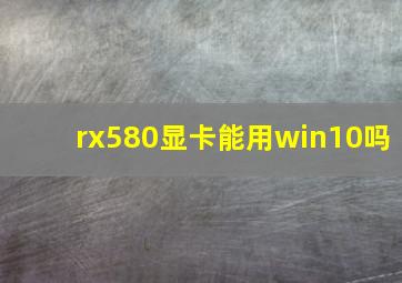 rx580显卡能用win10吗