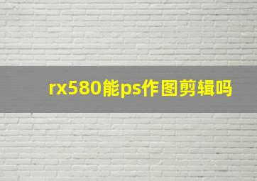 rx580能ps作图剪辑吗