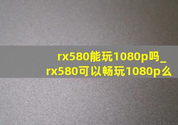 rx580能玩1080p吗_rx580可以畅玩1080p么