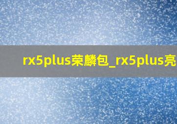 rx5plus荣麟包_rx5plus亮点