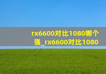 rx6600对比1080哪个强_rx6600对比1080