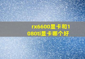 rx6600显卡和1080ti显卡哪个好