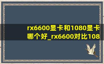 rx6600显卡和1080显卡哪个好_rx6600对比1080哪个强