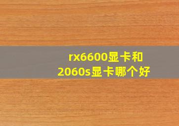 rx6600显卡和2060s显卡哪个好