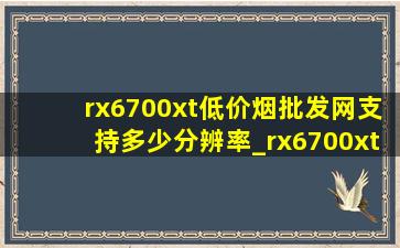 rx6700xt(低价烟批发网)支持多少分辨率_rx6700xt支持多少分辨率