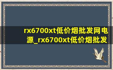 rx6700xt(低价烟批发网)电源_rx6700xt(低价烟批发网)配置