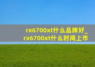 rx6700xt什么品牌好_rx6700xt什么时间上市