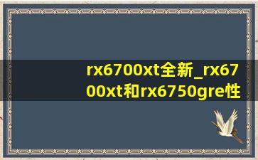 rx6700xt全新_rx6700xt和rx6750gre性能差距