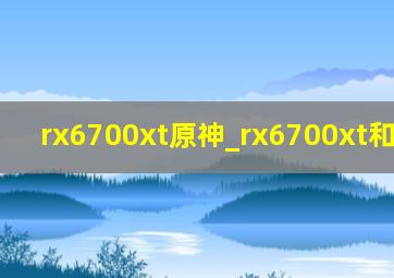 rx6700xt原神_rx6700xt和rx6800