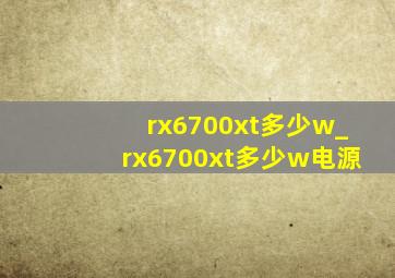 rx6700xt多少w_rx6700xt多少w电源