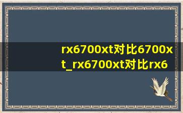 rx6700xt对比6700xt_rx6700xt对比rx6600xt